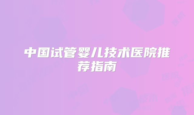 中国试管婴儿技术医院推荐指南