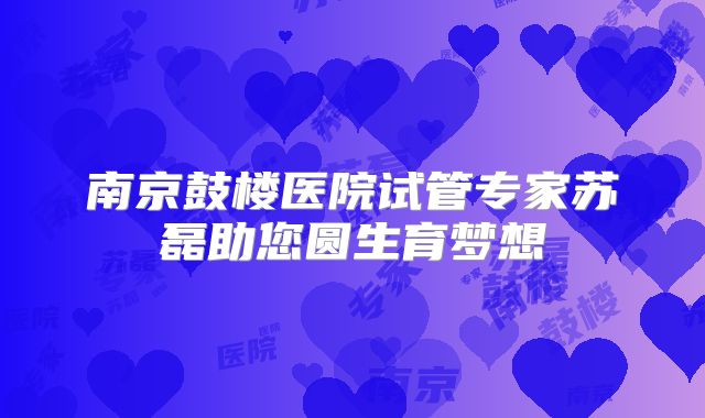 南京鼓楼医院试管专家苏磊助您圆生育梦想