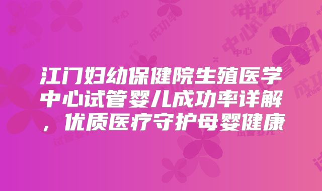 江门妇幼保健院生殖医学中心试管婴儿成功率详解,优质医疗守护母婴健康