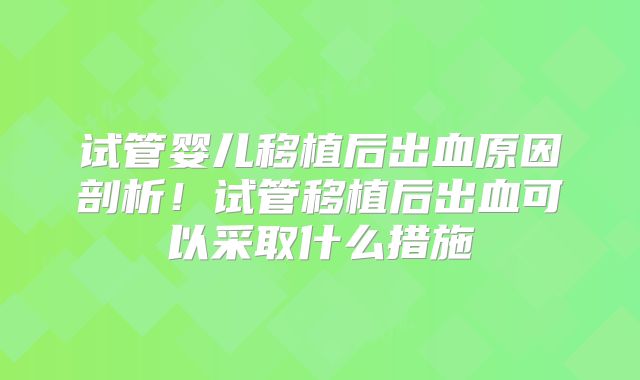 试管婴儿移植后出血原因剖析!试管移植后出血可以采取什么措施