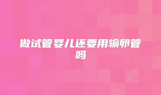 做试管婴儿还要用输卵管吗