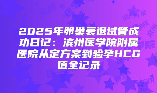 2025年卵巢衰退试管成功日记：滨州医学院附属医院从定方案到验孕HCG值全记录