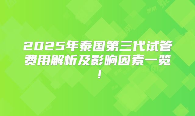 2025年泰国第三代试管费用解析及影响因素一览!