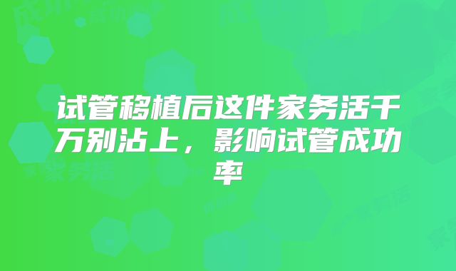 试管移植后这件家务活千万别沾上，影响试管成功率
