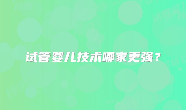 试管婴儿技术哪家更强?