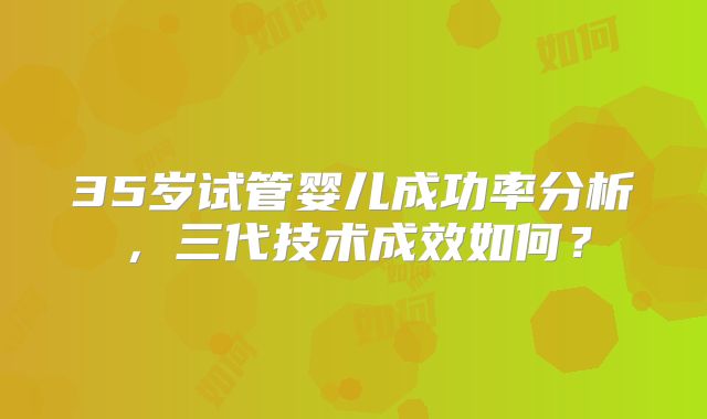 35岁试管婴儿成功率分析,三代技术成效如何?