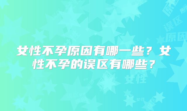 女性不孕原因有哪一些?女性不孕的误区有哪些?