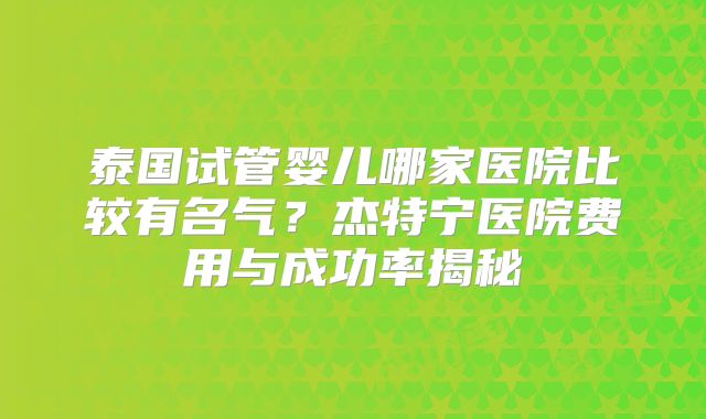 泰国试管婴儿哪家医院比较有名气?杰特宁医院费用与成功率揭秘