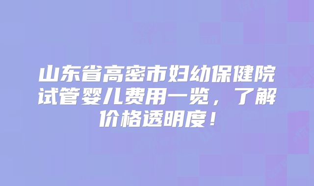 山东省高密市妇幼保健院试管婴儿费用一览，了解价格透明度！