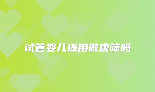 试管婴儿还用做唐筛吗