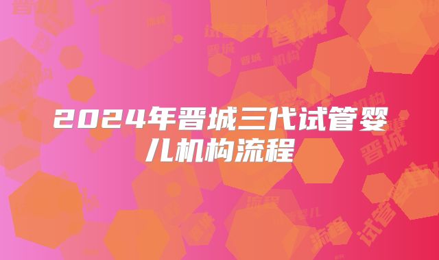 2024年晋城三代试管婴儿机构流程