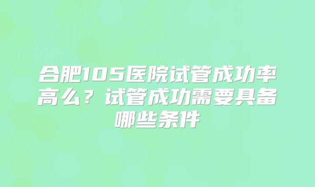 合肥105医院试管成功率高么？试管成功需要具备哪些条件