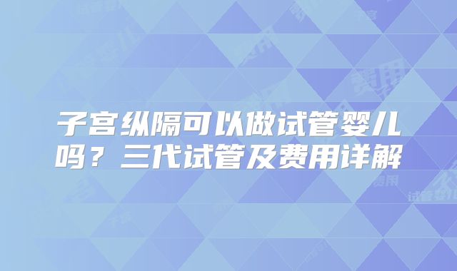 子宫纵隔可以做试管婴儿吗？三代试管及费用详解