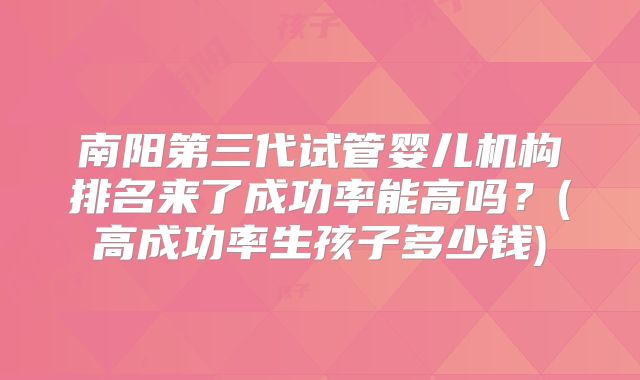南阳第三代试管婴儿机构排名来了成功率能高吗？(高成功率生孩子多少钱)