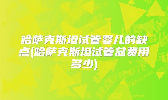 哈萨克斯坦试管婴儿的缺点(哈萨克斯坦试管总费用多少)