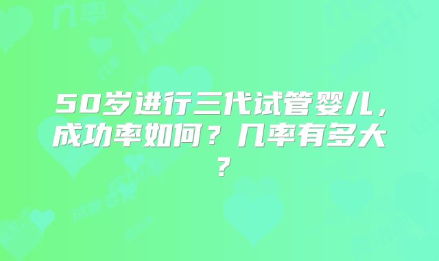 50岁进行三代试管婴儿，成功率如何？几率有多大？
