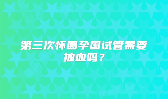 第三次怀圆孕国试管需要抽血吗?