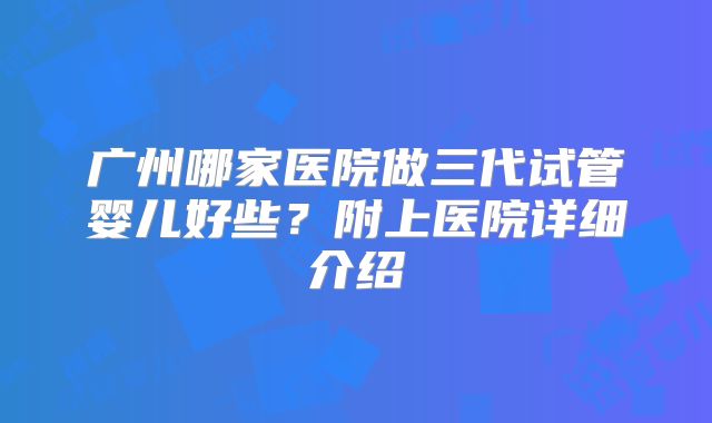 广州哪家医院做三代试管婴儿好些？附上医院详细介绍