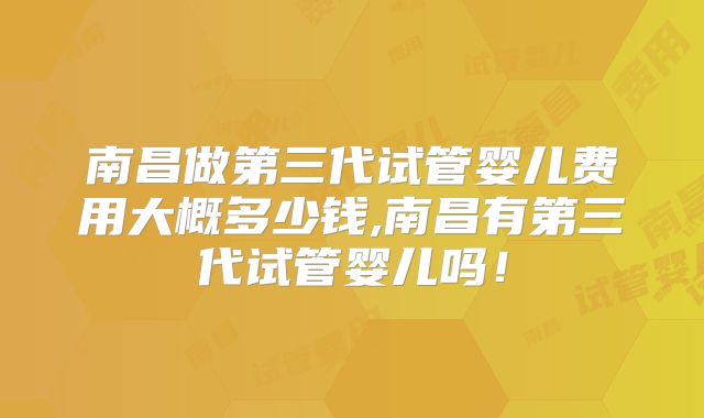 南昌做第三代试管婴儿费用大概多少钱,南昌有第三代试管婴儿吗!