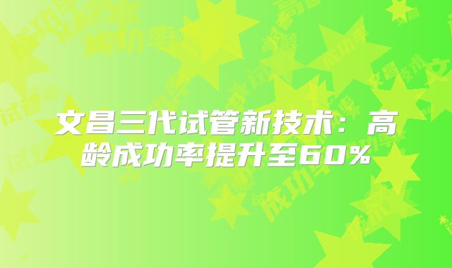 文昌三代试管新技术：高龄成功率提升至60%