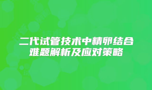 二代试管技术中精卵结合难题解析及应对策略