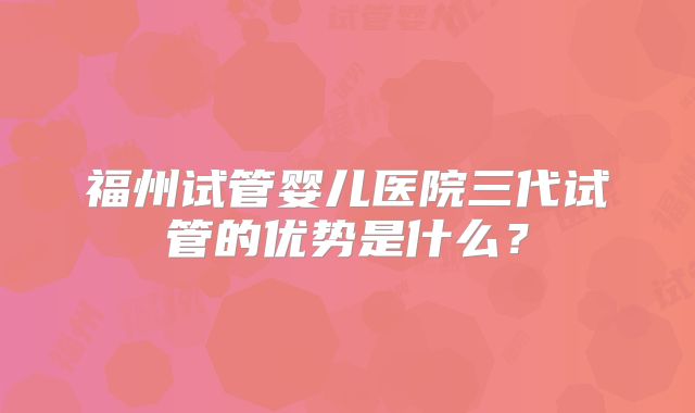 福州试管婴儿医院三代试管的优势是什么？