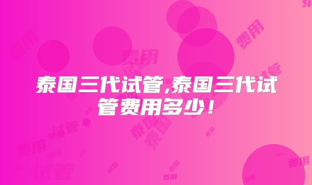 泰国三代试管,泰国三代试管费用多少!