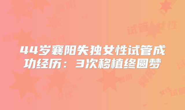 44岁襄阳失独女性试管成功经历:3次移植终圆梦