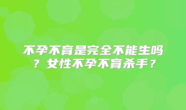 不孕不育是完全不能生吗？女性不孕不育杀手？