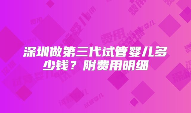 深圳做第三代试管婴儿多少钱?附费用明细