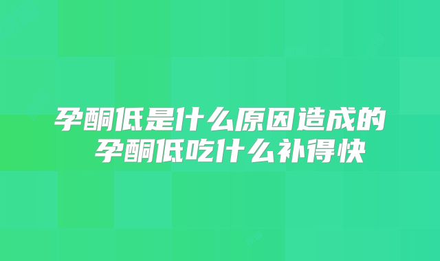 孕酮低是什么原因造成的 孕酮低吃什么补得快