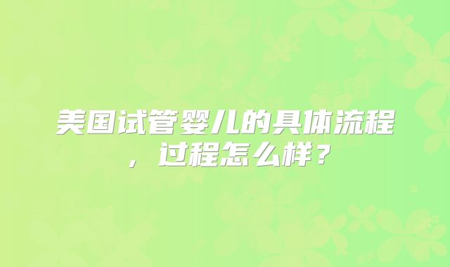 美国试管婴儿的具体流程，过程怎么样？