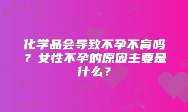 化学品会导致不孕不育吗？女性不孕的原因主要是什么？