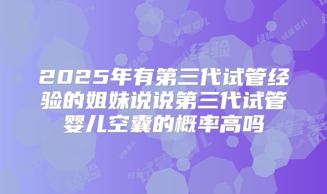 2025年有第三代试管经验的姐妹说说第三代试管婴儿空囊的概率高吗