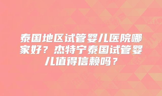 泰国地区试管婴儿医院哪家好？杰特宁泰国试管婴儿值得信赖吗？