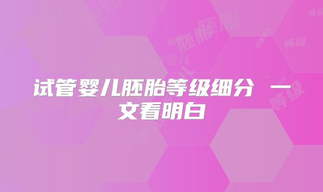 试管婴儿胚胎等级细分 一文看明白