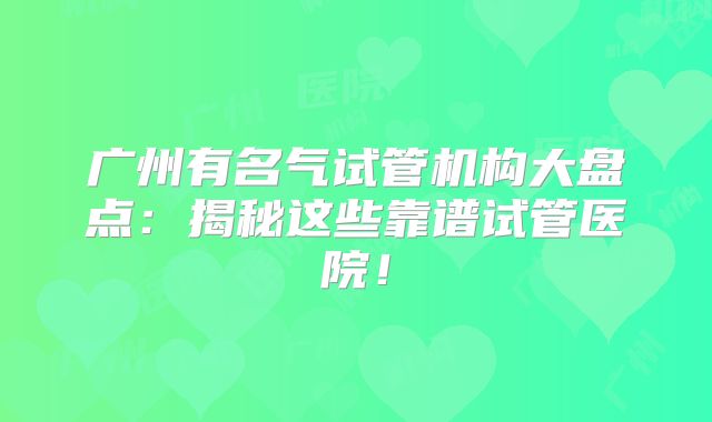 广州有名气试管机构大盘点:揭秘这些靠谱试管医院!