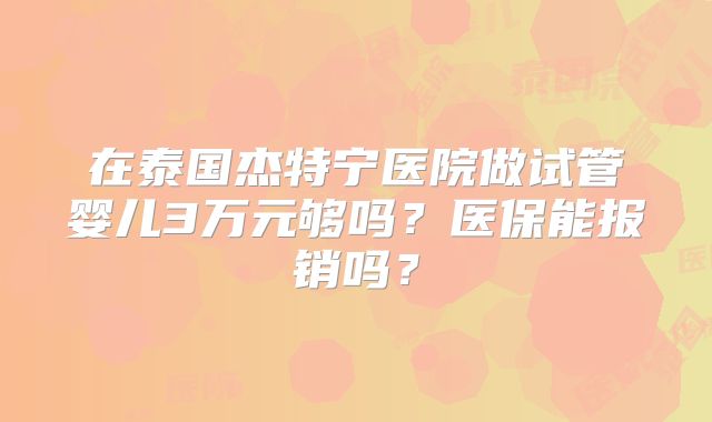 在泰国杰特宁医院做试管婴儿3万元够吗?医保能报销吗?