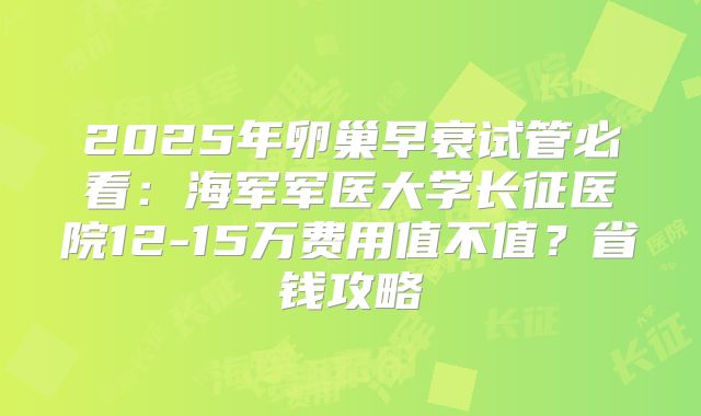 2025年卵巢早衰试管必看：海军军医大学长征医院12-15万费用值不值？省钱攻略