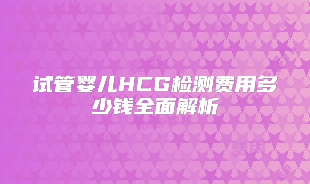 试管婴儿HCG检测费用多少钱全面解析