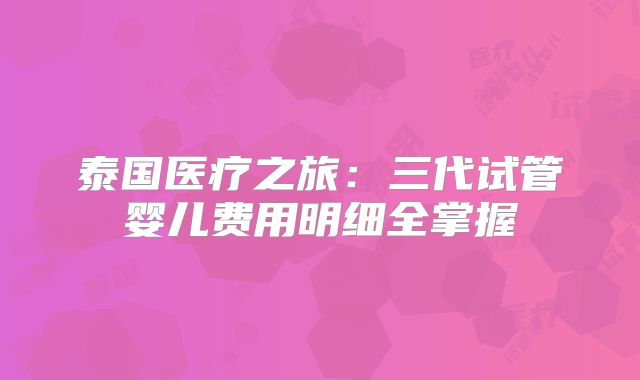 泰国医疗之旅:三代试管婴儿费用明细全掌握