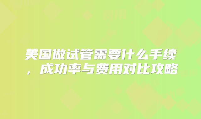 美国做试管需要什么手续,成功率与费用对比攻略