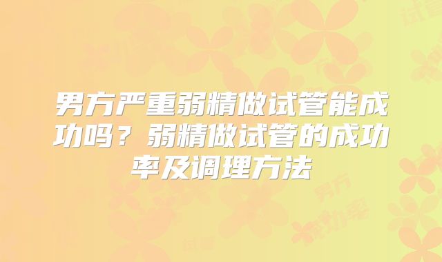 男方严重弱精做试管能成功吗？弱精做试管的成功率及调理方法