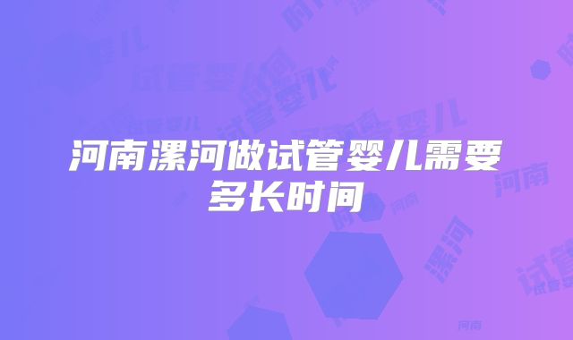河南漯河做试管婴儿需要多长时间