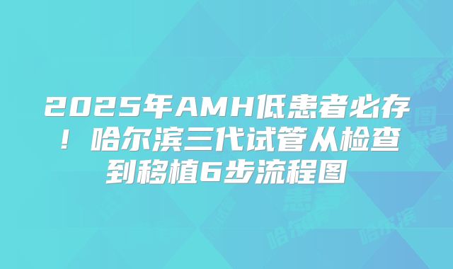 2025年AMH低患者必存！哈尔滨三代试管从检查到移植6步流程图