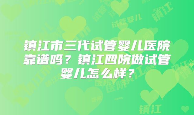 镇江市三代试管婴儿医院靠谱吗？镇江四院做试管婴儿怎么样？