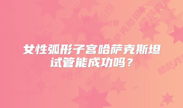 女性弧形子宫哈萨克斯坦试管能成功吗?