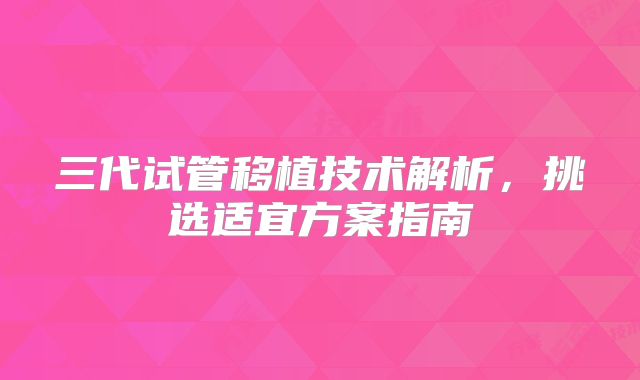 三代试管移植技术解析,挑选适宜方案指南