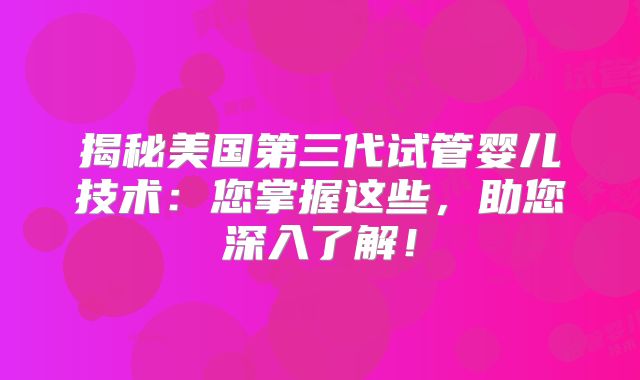 揭秘美国第三代试管婴儿技术：您掌握这些，助您深入了解！