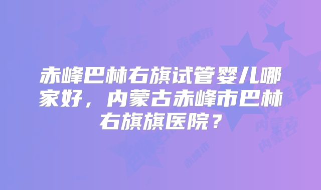 赤峰巴林右旗试管婴儿哪家好,内蒙古赤峰市巴林右旗旗医院?